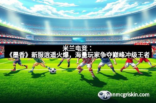 米兰电竞：《墨香》新服逍遥火爆，海量玩家争夺巅峰冲级王者